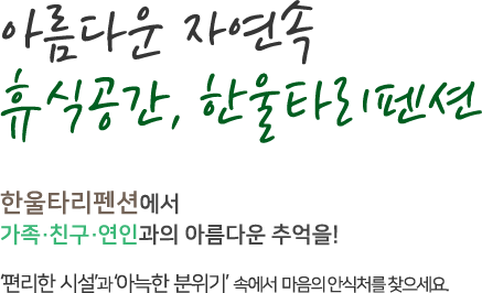 아름다운 자연속 휴식공간, 한울타리펜션 한울타리펜션에서 가족, 친구, 연인과의 아름다운 추억을! '편리한 시설'과 '아늑한 분위기' 속에서 마음의 안식처를 찾으세요.
